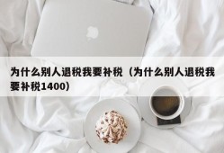 为什么别人退税我要补税（为什么别人退税我要补税1400）