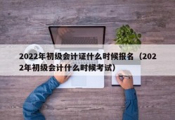 2022年初级会计证什么时候报名（2022年初级会计什么时候考试）