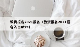 教资报名2021报名（教资报名2021报名入口ntce）