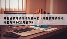 湖北省教师资格证报名入口（湖北教师资格证报名时间2021年官网）