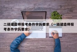 二级建造师报考条件学历要求（一级建造师报考条件学历要求）