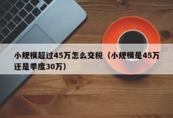 小规模超过45万怎么交税（小规模是45万还是季度30万）