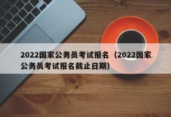 2022国家公务员考试报名（2022国家公务员考试报名截止日期）