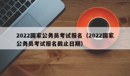 2022国家公务员考试报名（2022国家公务员考试报名截止日期）