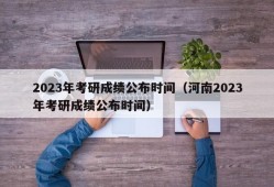 2023年考研成绩公布时间（河南2023年考研成绩公布时间）