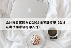 会计报名官网入口2023准考证打印（会计证考试准考证打印入口）