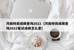 河南特岗成绩查询2021（河南特岗成绩查询2021笔试成绩怎么查）