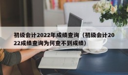 初级会计2022年成绩查询（初级会计2022成绩查询为何查不到成绩）