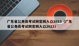 广东省公务员考试网官网入口2023（广东省公务员考试网官网入口2021）