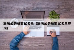 潍坊公务员面试名单（潍坊公务员面试名单查询）