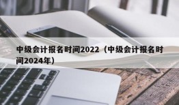 中级会计报名时间2022（中级会计报名时间2024年）