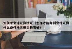 如何考会计证资格证（怎样才能考到会计证要什么条件报名恒企教育好）