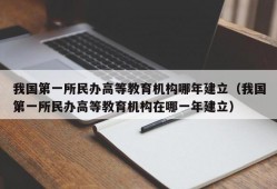 我国第一所民办高等教育机构哪年建立（我国第一所民办高等教育机构在哪一年建立）