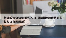 新疆教师资格证报名入口（新疆教师资格证报名入口官网网址）