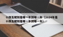 十四五规划是哪一年到哪一年（2024年是十四五规划是哪一年到哪一年）