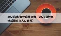 2020初级会计成绩查询（2020初级会计成绩查询入口官网）