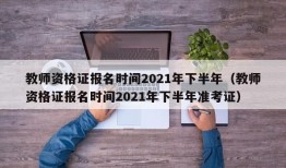 教师资格证报名时间2021年下半年（教师资格证报名时间2021年下半年准考证）