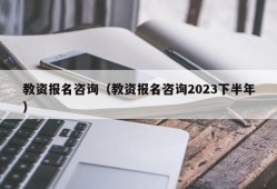 教资报名咨询（教资报名咨询2023下半年）