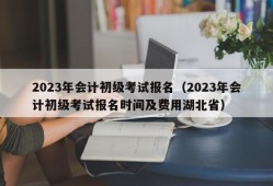 2023年会计初级考试报名（2023年会计初级考试报名时间及费用湖北省）