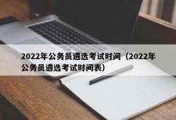 2022年公务员遴选考试时间（2022年公务员遴选考试时间表）