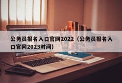 公务员报名入口官网2022（公务员报名入口官网2023时间）