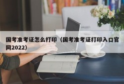 国考准考证怎么打印（国考准考证打印入口官网2022）