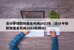 会计中级职称报名时间2023年（会计中级职称报名时间2023年四川）