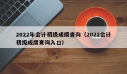 2022年会计初级成绩查询（2022会计初级成绩查询入口）