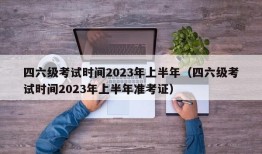 四六级考试时间2023年上半年（四六级考试时间2023年上半年准考证）