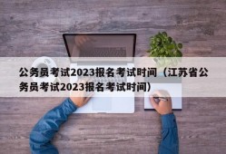 公务员考试2023报名考试时间（江苏省公务员考试2023报名考试时间）