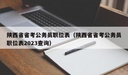 陕西省省考公务员职位表（陕西省省考公务员职位表2023查询）