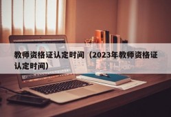 教师资格证认定时间（2023年教师资格证认定时间）