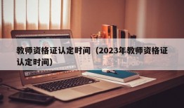 教师资格证认定时间（2023年教师资格证认定时间）