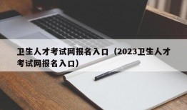 卫生人才考试网报名入口（2023卫生人才考试网报名入口）