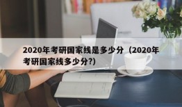 2020年考研国家线是多少分（2020年考研国家线多少分?）