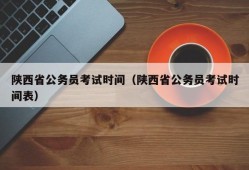 陕西省公务员考试时间（陕西省公务员考试时间表）