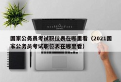 国家公务员考试职位表在哪里看（2021国家公务员考试职位表在哪里看）