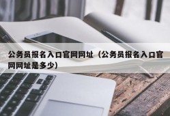 公务员报名入口官网网址（公务员报名入口官网网址是多少）