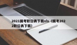 2021国考职位表下载xls（国考2022职位表下载）