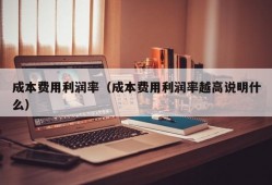 成本费用利润率（成本费用利润率越高说明什么）