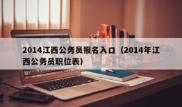 2014江西公务员报名入口（2014年江西公务员职位表）