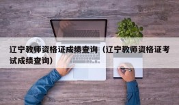 辽宁教师资格证成绩查询（辽宁教师资格证考试成绩查询）