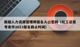 新版人力资源管理师报名入口官网（社工证报考条件2023报名截止时间）