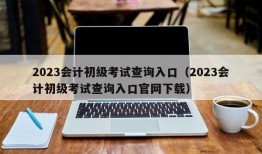 2023会计初级考试查询入口（2023会计初级考试查询入口官网下载）