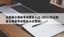 云南省公务员考试报名入口（2021年云南省公务员考试报名入口官网）