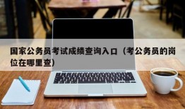 国家公务员考试成绩查询入口（考公务员的岗位在哪里查）