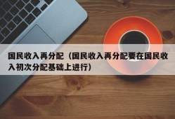 国民收入再分配（国民收入再分配要在国民收入初次分配基础上进行）