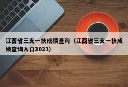 江西省三支一扶成绩查询（江西省三支一扶成绩查询入口2023）