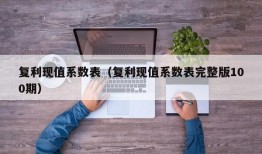 复利现值系数表（复利现值系数表完整版100期）