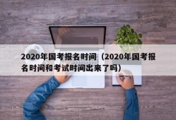 2020年国考报名时间（2020年国考报名时间和考试时间出来了吗）